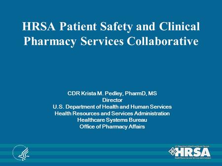 HRSA Patient Safety and Clinical Pharmacy Services Collaborative CDR Krista M. Pedley, PharmD, MS Director U.S. Department of Health and Human Services.