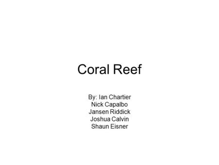 Coral Reef By: Ian Chartier Nick Capalbo Jansen Riddick Joshua Calvin Shaun Eisner.