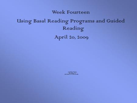 Week Fourteen Using Basal Reading Programs and Guided Reading April 20, 2009.