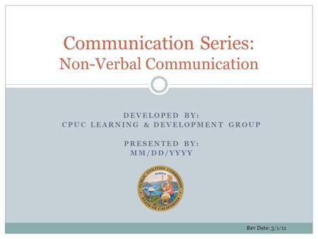 DEVELOPED BY: CPUC LEARNING & DEVELOPMENT GROUP PRESENTED BY: MM/DD/YYYY Communication Series: Non-Verbal Communication Rev Date: 3/1/11.