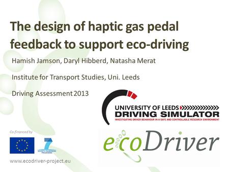 Www.ecodriver-project.eu Co-financed by The design of haptic gas pedal feedback to support eco-driving Hamish Jamson, Daryl Hibberd, Natasha Merat Institute.