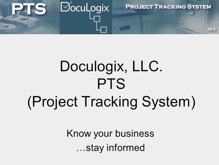 Doculogix, LLC. PTS (Project Tracking System) Know your business …stay informed.