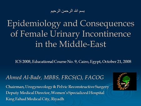 Epidemiology and Consequences of Female Urinary Incontinence in the Middle-East بسم الله الرحمن الرحيم ICS 2008, Educational Course No. 9, Cairo, Egypt,