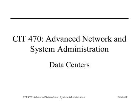 CIT 470: Advanced Network and System AdministrationSlide #1 CIT 470: Advanced Network and System Administration Data Centers.