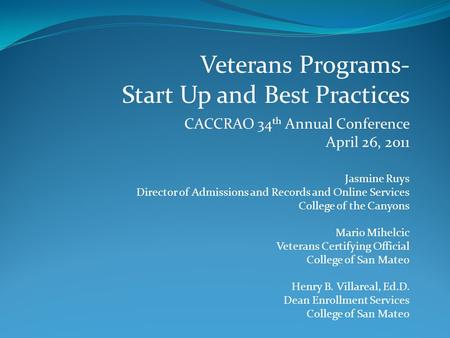 Veterans Programs- Start Up and Best Practices CACCRAO 34 th Annual Conference April 26, 2011 Jasmine Ruys Director of Admissions and Records and Online.