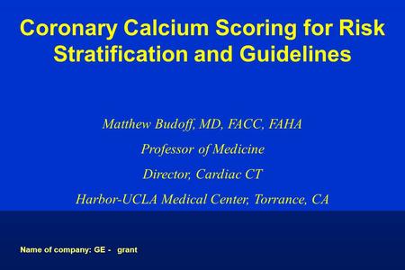 Coronary Calcium Scoring for Risk Stratification and Guidelines Matthew Budoff, MD, FACC, FAHA Professor of Medicine Director, Cardiac CT Harbor-UCLA Medical.