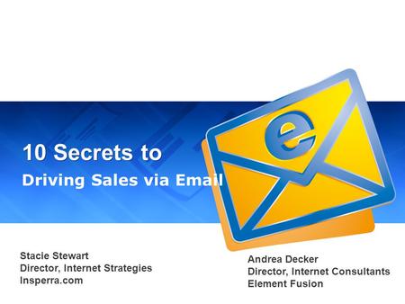 10 Secrets to Driving Sales via Email Stacie Stewart Director, Internet Strategies Insperra.com Andrea Decker Director, Internet Consultants Element Fusion.