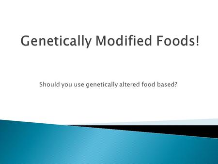 Should you use genetically altered food based?.  Genetically modified foods are when scientists insert genes into food sources to alter the DNA and produce.