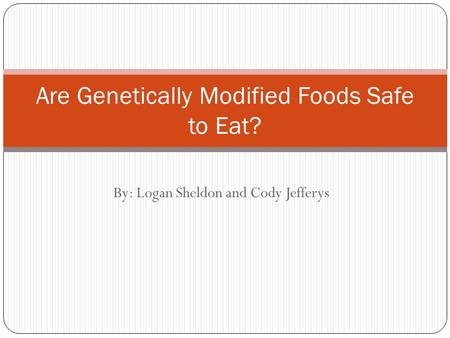 By: Logan Sheldon and Cody Jefferys Are Genetically Modified Foods Safe to Eat?