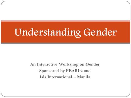An Interactive Workshop on Gender Sponsored by PEARL2 and Isis International – Manila Understanding Gender.