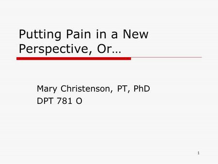 1 Putting Pain in a New Perspective, Or… Mary Christenson, PT, PhD DPT 781 O.