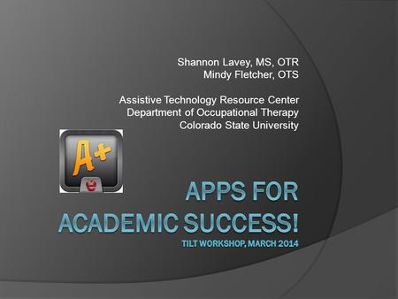 Shannon Lavey, MS, OTR Mindy Fletcher, OTS Assistive Technology Resource Center Department of Occupational Therapy Colorado State University.