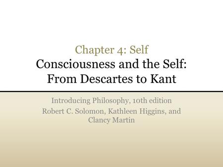 Chapter 4: Self Consciousness and the Self: From Descartes to Kant Introducing Philosophy, 10th edition Robert C. Solomon, Kathleen Higgins, and Clancy.
