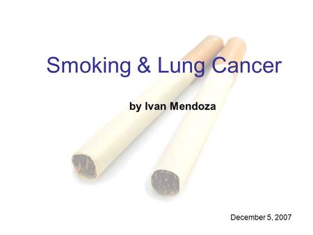 Smoking & Lung Cancer by Ivan Mendoza December 5, 2007.