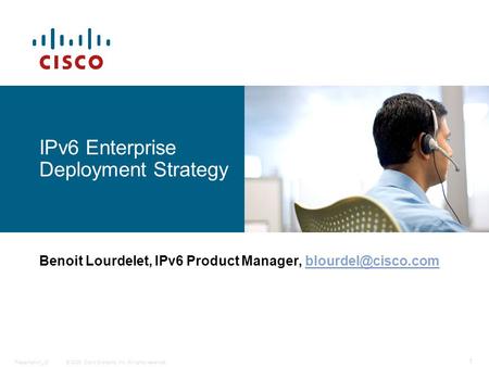 © 2009 Cisco Systems, Inc. All rights reserved. Presentation_ID 1 IPv6 Enterprise Deployment Strategy Benoit Lourdelet, IPv6 Product Manager,