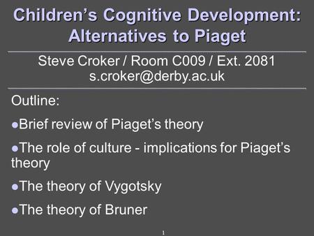 1 Children’s Cognitive Development: Alternatives to Piaget Steve Croker / Room C009 / Ext. 2081 Outline: Brief review of Piaget’s.