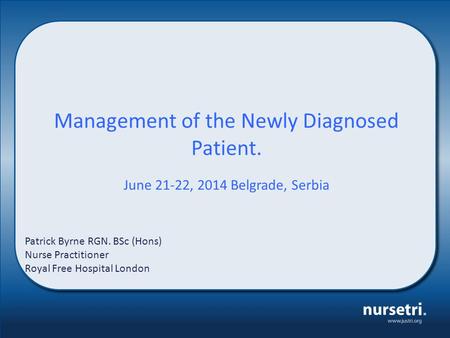 Management of the Newly Diagnosed Patient. June 21-22, 2014 Belgrade, Serbia Patrick Byrne RGN. BSc (Hons) Nurse Practitioner Royal Free Hospital London.