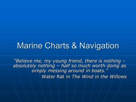 Marine Charts & Navigation “Believe me, my young friend, there is nothing – absolutely nothing – half so much worth doing as simply messing around in boats.”