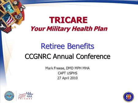 TRICARE Your Military Health Plan Retiree Benefits CCGNRC Annual Conference Mark Freese, DMD MPH MHA CAPT USPHS 27 April 2010.