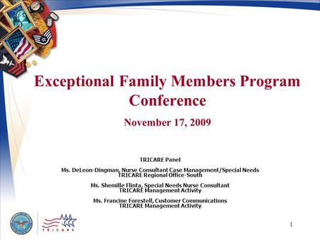 1 Exceptional Family Members Program Conference November 17, 2009 TRICARE Panel Ms. DeLeon-Dingman, Nurse Consultant Case Management/Special Needs TRICARE.