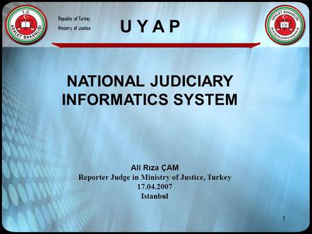 1 NATIONAL JUDICIARY INFORMATICS SYSTEM Ali Rıza ÇAM Reporter Judge in Ministry of Justice, Turkey 17.04.2007 Istanbul U Y A P Republic of Turkey Ministry.