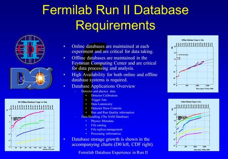 F Fermilab Database Experience in Run II Fermilab Run II Database Requirements Online databases are maintained at each experiment and are critical for.