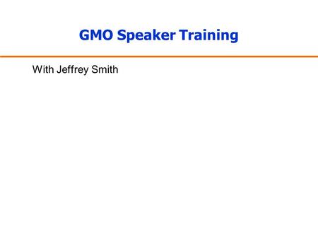 GMO Speaker Training With Jeffrey Smith. Welcome to the GMO Speaker Training Goals: To speak confidently, accurately, and with compelling facts about.