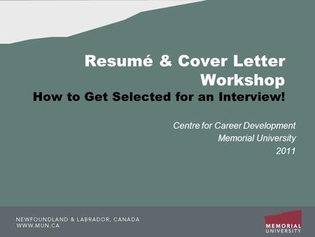 Resumé & Cover Letter Workshop How to Get Selected for an Interview! Centre for Career Development Memorial University 2011.