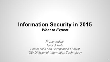 Information Security in 2015 What to Expect Presented by: Noor Aarohi Senior Risk and Compliance Analyst GW Division of Information Technology 1.