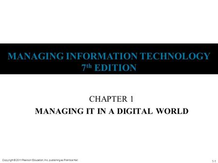 1-1 Copyright © 2011 Pearson Education, Inc. publishing as Prentice Hall MANAGING INFORMATION TECHNOLOGY 7 th EDITION CHAPTER 1 MANAGING IT IN A DIGITAL.