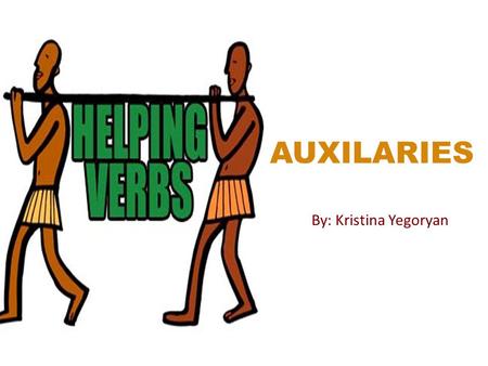 AUXILARIES By: Kristina Yegoryan. WHAT IS AN AUXILIARY? Auxiliaries are verbs that are used with other verbs to make meaningful sentences. They are also.