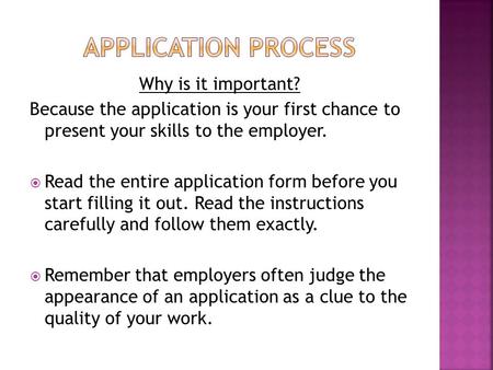 Why is it important? Because the application is your first chance to present your skills to the employer.  Read the entire application form before you.