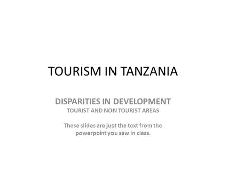 TOURISM IN TANZANIA DISPARITIES IN DEVELOPMENT TOURIST AND NON TOURIST AREAS These slides are just the text from the powerpoint you saw in class.