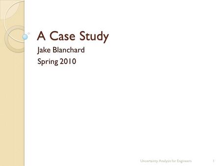 A Case Study Jake Blanchard Spring 2010 Uncertainty Analysis for Engineers1.
