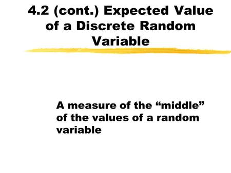 4.2 (cont.) Expected Value of a Discrete Random Variable A measure of the “middle” of the values of a random variable.
