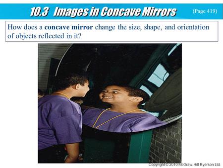 10.3 Images in Concave Mirrors Copyright © 2010 McGraw-Hill Ryerson Ltd. How does a concave mirror change the size, shape, and orientation of objects reflected.