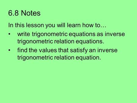6.8 Notes In this lesson you will learn how to… write trigonometric equations as inverse trigonometric relation equations. find the values that satisfy.