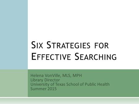 Helena VonVille, MLS, MPH Library Director University of Texas School of Public Health Summer 2015 S IX S TRATEGIES FOR E FFECTIVE S EARCHING.