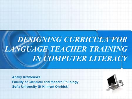 DESIGNING CURRICULA FOR LANGUAGE TEACHER TRAINING IN COMPUTER LITERACY Аnelly Kremenska Faculty of Classical and Modern Philology Sofia University St Kliment.
