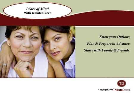 Know your Options, Plan & Prepare in Advance, Share with Family & Friends. Copyright 2009 Tribute Direct, Inc. Peace of Mind With Tribute Direct.