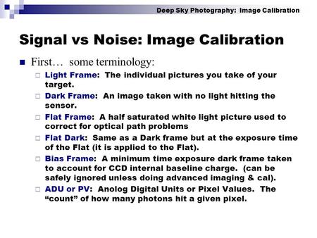 Signal vs Noise: Image Calibration First… some terminology:  Light Frame: The individual pictures you take of your target.  Dark Frame: An image taken.