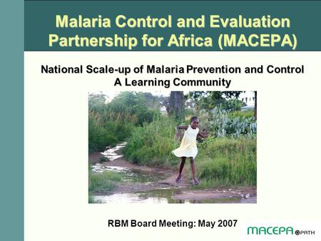 Malaria Control and Evaluation Partnership for Africa (MACEPA) National Scale-up of Malaria Prevention and Control A Learning Community RBM Board Meeting: