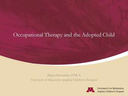 Occupational Therapy and the Adopted Child Megan Bresnahan, OTR/L University of Minnesota Amplatz Children’s Hospital.