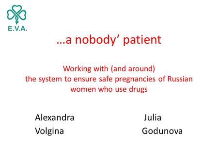 …a nobody’ patient Working with (and around) the system to ensure safe pregnancies of Russian women who use drugs Alexandra Julia Volgina Godunova.
