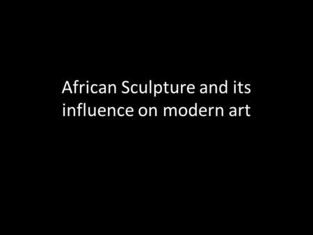 African Sculpture and its influence on modern art.