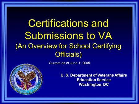 Certifications and Submissions to VA (An Overview for School Certifying Officials) U. S. Department of Veterans Affairs Education Service Washington, DC.