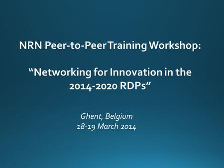 NRN Peer-to-Peer Training Workshop: “Networking for Innovation in the 2014-2020 RDPs” Ghent, Belgium 18-19 March 2014.