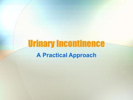 Urinary Incontinence A Practical Approach What is urinary incontinence? Involuntary loss of urine.