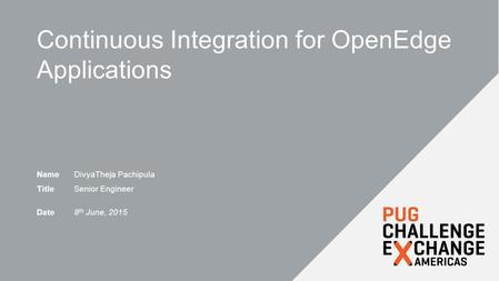 Continuous Integration for OpenEdge Applications NameDivyaTheja Pachipula TitleSenior Engineer Date8 th June, 2015.