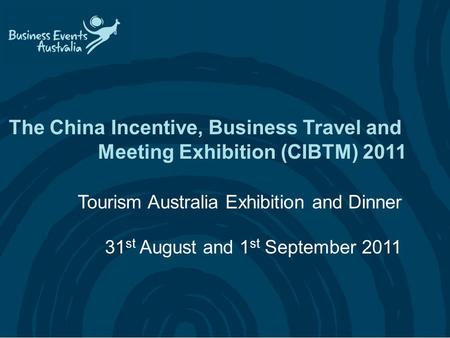 The China Incentive, Business Travel and Meeting Exhibition (CIBTM) 2011 Tourism Australia Exhibition and Dinner 31 st August and 1 st September 2011.